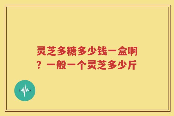 灵芝多糖多少钱一盒啊？一般一个灵芝多少斤
