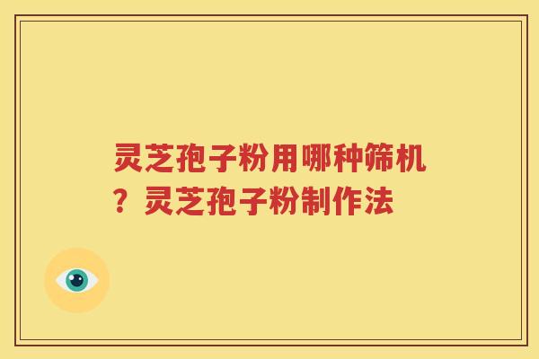 灵芝孢子粉用哪种筛机？灵芝孢子粉制作法