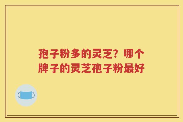 孢子粉多的灵芝？哪个牌子的灵芝孢子粉最好