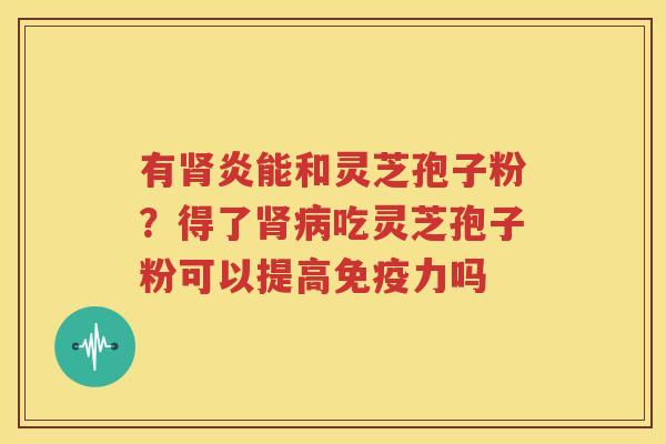 有肾炎能和灵芝孢子粉？得了肾病吃灵芝孢子粉可以提高免疫力吗