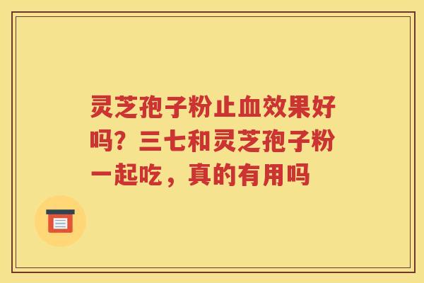 灵芝孢子粉止血效果好吗？三七和灵芝孢子粉一起吃，真的有用吗