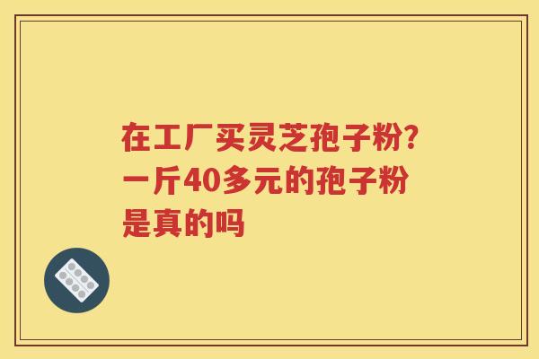 在工厂买灵芝孢子粉？一斤40多元的孢子粉是真的吗