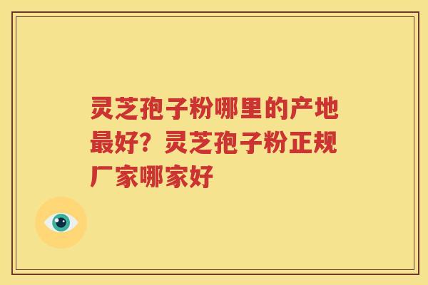灵芝孢子粉哪里的产地最好？灵芝孢子粉正规厂家哪家好