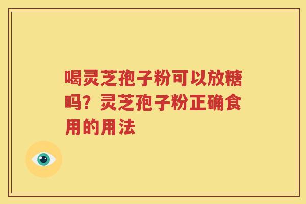 喝灵芝孢子粉可以放糖吗？灵芝孢子粉正确食用的用法