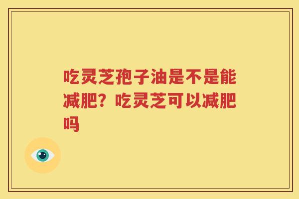 吃灵芝孢子油是不是能减肥？吃灵芝可以减肥吗