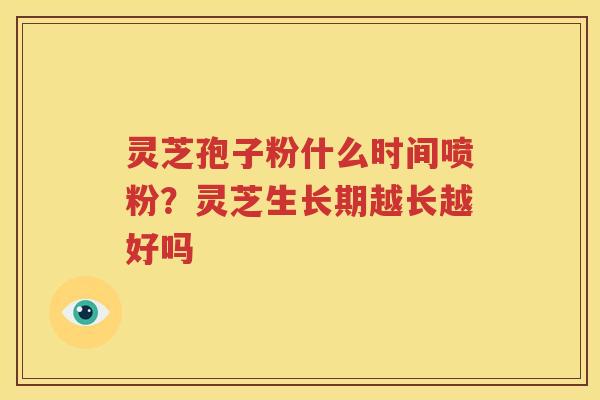 灵芝孢子粉什么时间喷粉？灵芝生长期越长越好吗