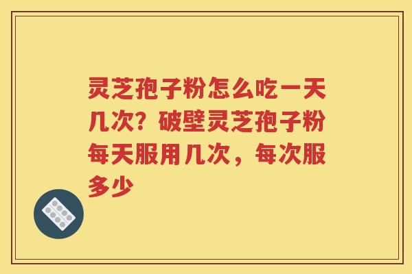 灵芝孢子粉怎么吃一天几次？破壁灵芝孢子粉每天服用几次，每次服多少