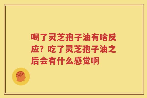喝了灵芝孢子油有啥反应？吃了灵芝孢子油之后会有什么感觉啊