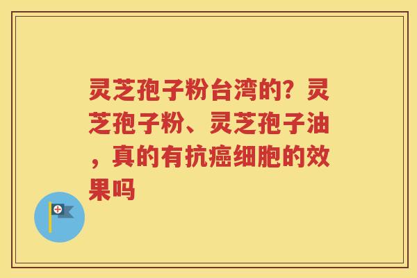 灵芝孢子粉台湾的？灵芝孢子粉、灵芝孢子油，真的有抗癌细胞的效果吗