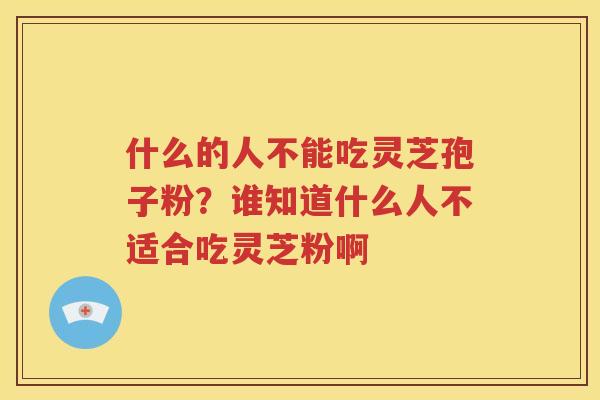 什么的人不能吃灵芝孢子粉？谁知道什么人不适合吃灵芝粉啊