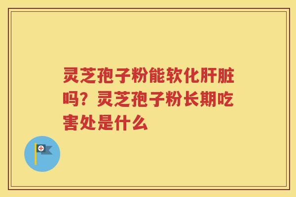 灵芝孢子粉能软化肝脏吗？灵芝孢子粉长期吃害处是什么