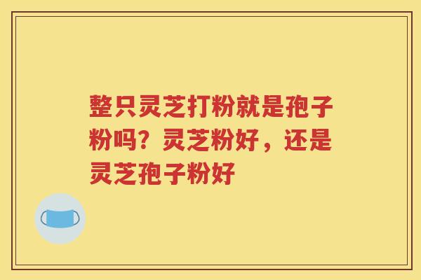整只灵芝打粉就是孢子粉吗？灵芝粉好，还是灵芝孢子粉好