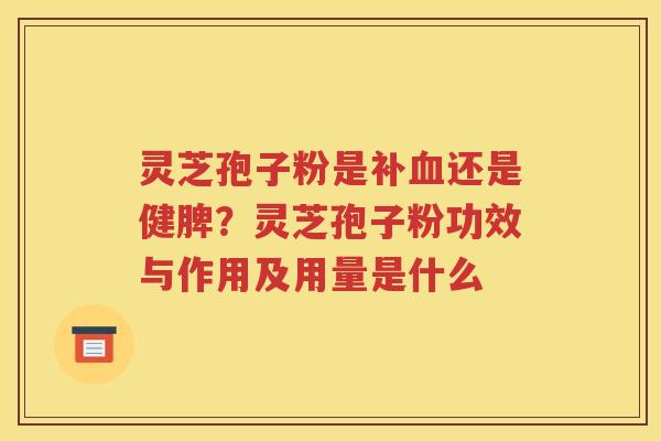 灵芝孢子粉是补血还是健脾？灵芝孢子粉功效与作用及用量是什么