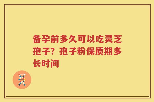 备孕前多久可以吃灵芝孢子？孢子粉保质期多长时间