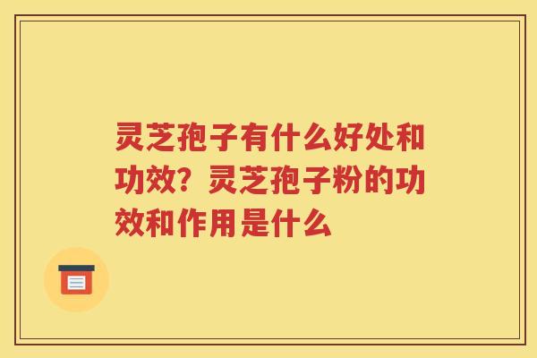 灵芝孢子有什么好处和功效？灵芝孢子粉的功效和作用是什么