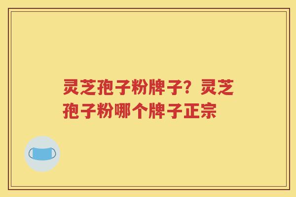 灵芝孢子粉牌子？灵芝孢子粉哪个牌子正宗