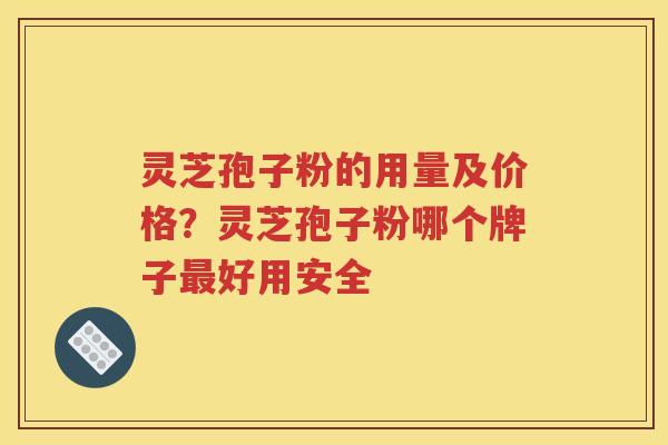 灵芝孢子粉的用量及价格？灵芝孢子粉哪个牌子最好用安全