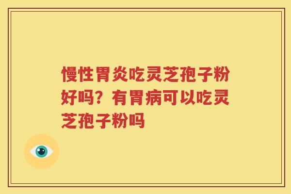 慢性胃炎吃灵芝孢子粉好吗？有胃病可以吃灵芝孢子粉吗