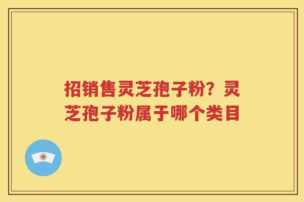 招销售灵芝孢子粉？灵芝孢子粉属于哪个类目
