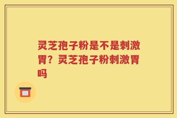 灵芝孢子粉是不是刺激胃？灵芝孢子粉刺激胃吗