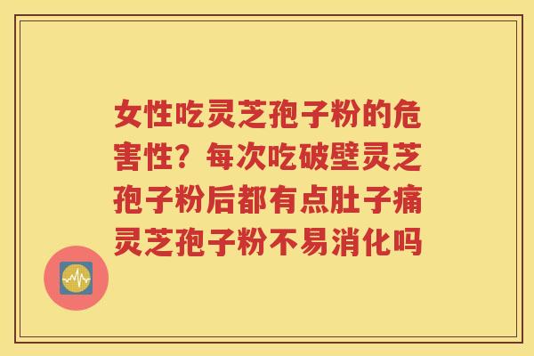 女性吃灵芝孢子粉的危害性？每次吃破壁灵芝孢子粉后都有点肚子痛灵芝孢子粉不易消化吗