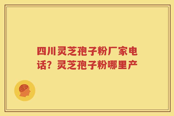 四川灵芝孢子粉厂家电话？灵芝孢子粉哪里产