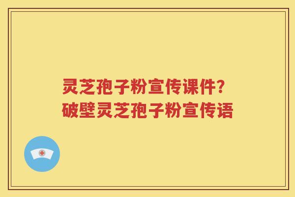 灵芝孢子粉宣传课件？破壁灵芝孢子粉宣传语