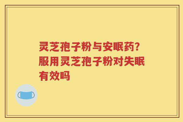 灵芝孢子粉与安眠药？服用灵芝孢子粉对失眠有效吗