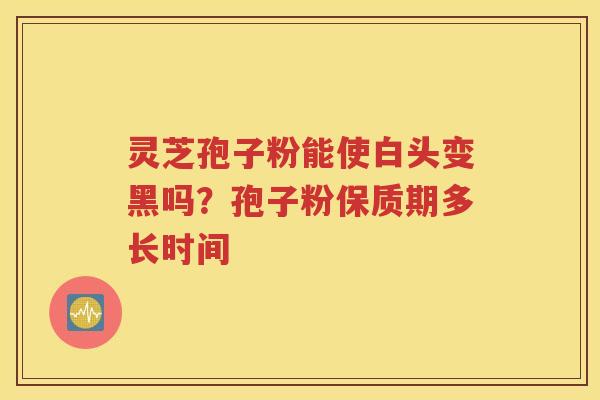 灵芝孢子粉能使白头变黑吗？孢子粉保质期多长时间