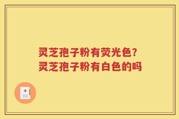 灵芝孢子粉有荧光色？灵芝孢子粉有白色的吗