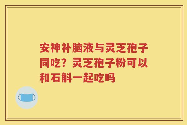 安神补脑液与灵芝孢子同吃？灵芝孢子粉可以和石斛一起吃吗