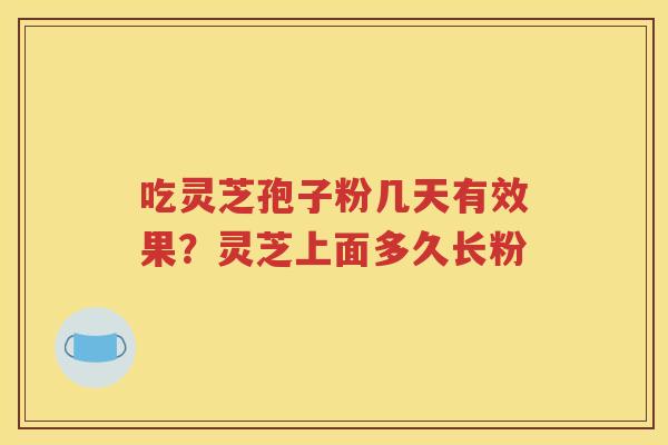 吃灵芝孢子粉几天有效果？灵芝上面多久长粉
