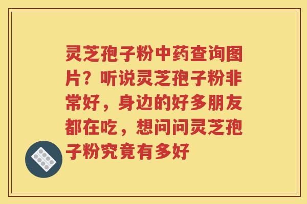 灵芝孢子粉中药查询图片？听说灵芝孢子粉非常好，身边的好多朋友都在吃，想问问灵芝孢子粉究竟有多好