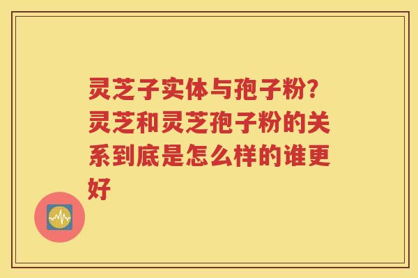 灵芝子实体与孢子粉？灵芝和灵芝孢子粉的关系到底是怎么样的谁更好