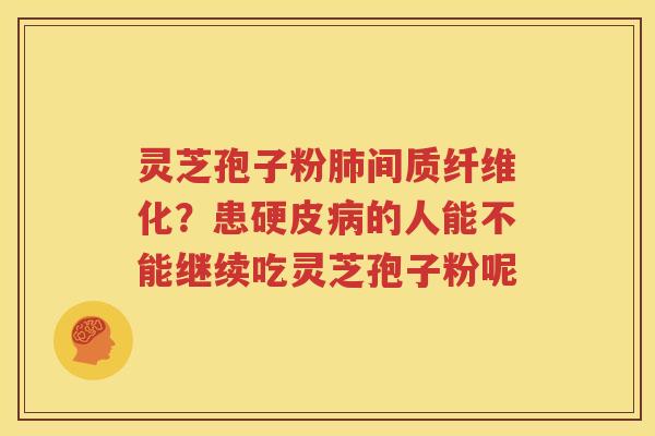 灵芝孢子粉肺间质纤维化？患硬皮病的人能不能继续吃灵芝孢子粉呢