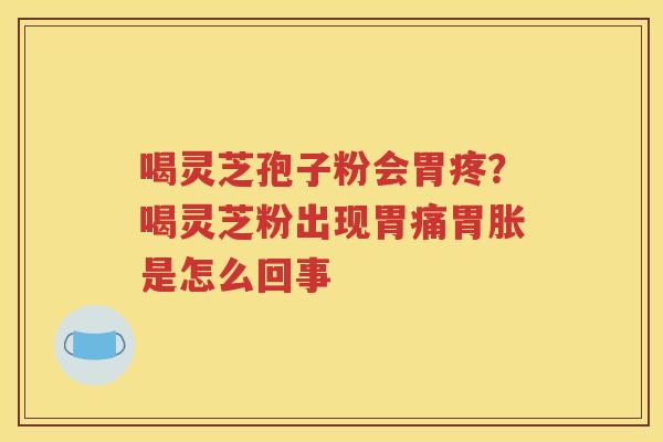 喝灵芝孢子粉会胃疼？喝灵芝粉出现胃痛胃胀是怎么回事