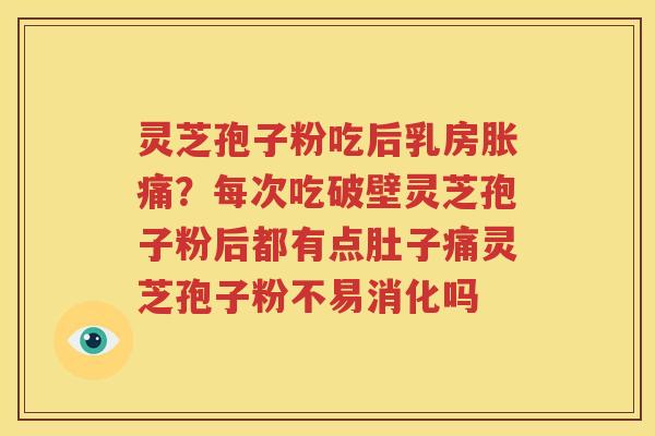 灵芝孢子粉吃后乳房胀痛？每次吃破壁灵芝孢子粉后都有点肚子痛灵芝孢子粉不易消化吗