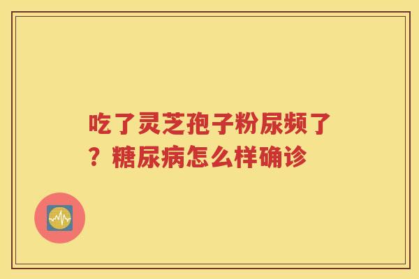 吃了灵芝孢子粉尿频了？糖尿病怎么样确诊