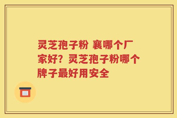 灵芝孢子粉 襄哪个厂家好？灵芝孢子粉哪个牌子最好用安全