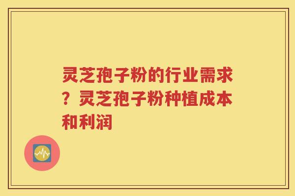 灵芝孢子粉的行业需求？灵芝孢子粉种植成本和利润