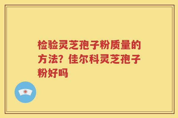 检验灵芝孢子粉质量的方法？佳尔科灵芝孢子粉好吗