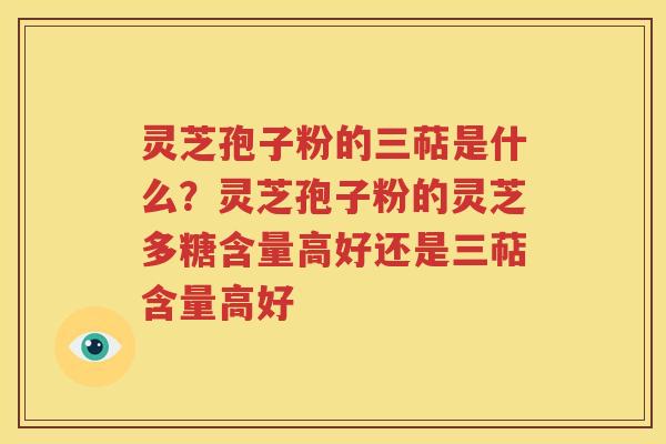 灵芝孢子粉的三萜是什么？灵芝孢子粉的灵芝多糖含量高好还是三萜含量高好