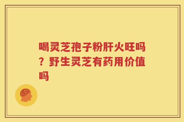 喝灵芝孢子粉肝火旺吗？野生灵芝有药用价值吗