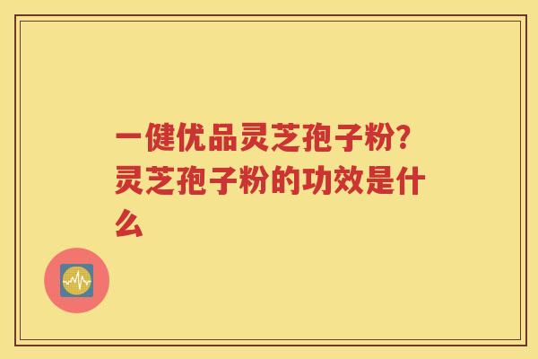 一健优品灵芝孢子粉？灵芝孢子粉的功效是什么