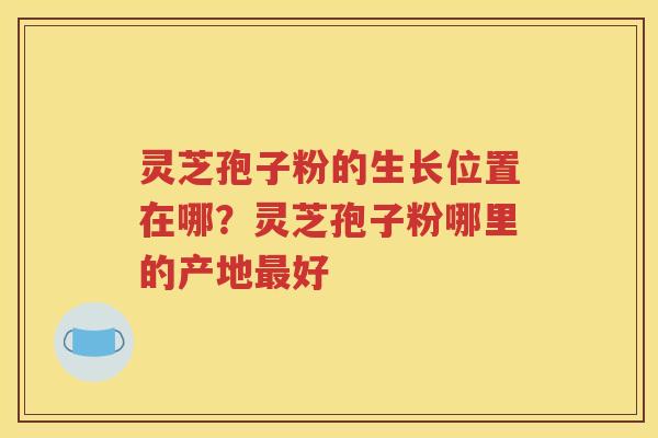 灵芝孢子粉的生长位置在哪？灵芝孢子粉哪里的产地最好