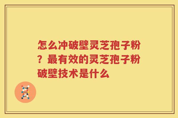 怎么冲破壁灵芝孢子粉？最有效的灵芝孢子粉破壁技术是什么