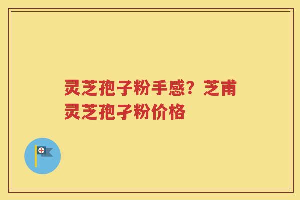 灵芝孢子粉手感？芝甫灵芝孢孑粉价格