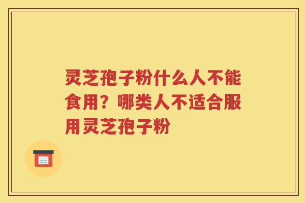 灵芝孢子粉什么人不能食用？哪类人不适合服用灵芝孢子粉