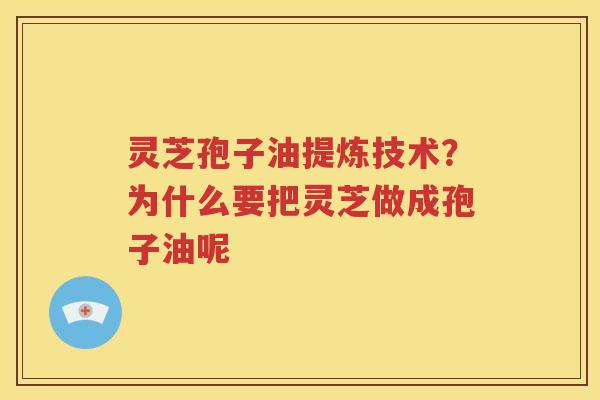灵芝孢子油提炼技术？为什么要把灵芝做成孢子油呢