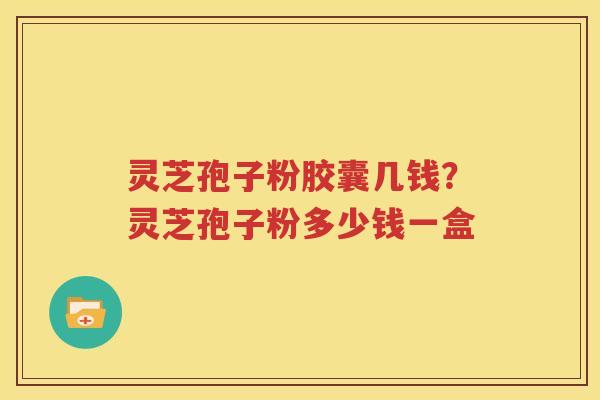 灵芝孢子粉胶囊几钱？灵芝孢子粉多少钱一盒